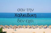 Σαν την Χαλκιδική, δεν έχει! Έτσι, για να ετοιμαζόμαστε...